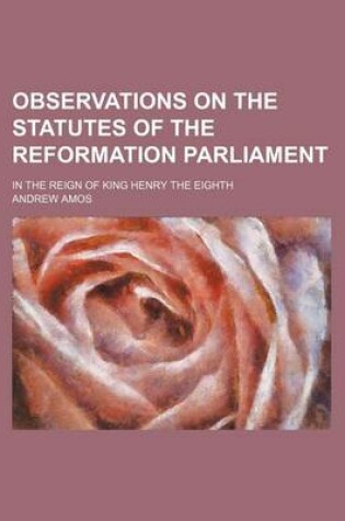 Cover of Observations on the Statutes of the Reformation Parliament; In the Reign of King Henry the Eighth