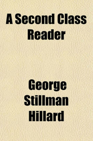 Cover of A Second Class Reader; Consisting of Extracts, in Prose and Verse, for the Use of the Second Classes in Public and Private Schools with an Introductory Treatise on Reading and the Training of the Vocal Organs