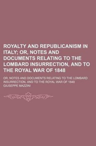 Cover of Royalty and Republicanism in Italy; Or, Notes and Documents Relating to the Lombard Insurrection, and to the Royal War of 1848. Or, Notes and Documents Relating to the Lombard Insurrection, and to the Royal War of 1848