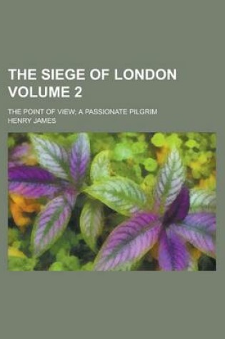 Cover of The Siege of London; The Point of View; A Passionate Pilgrim Volume 2