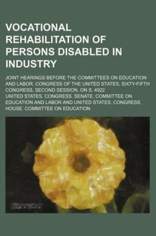 Cover of Vocational Rehabilitation of Persons Disabled in Industry; Joint Hearings Before the Committees on Education and Labor, Congress of the United States, Sixty-Fifth Congress, Second Session, on S. 4922