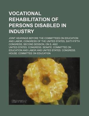 Book cover for Vocational Rehabilitation of Persons Disabled in Industry; Joint Hearings Before the Committees on Education and Labor, Congress of the United States, Sixty-Fifth Congress, Second Session, on S. 4922