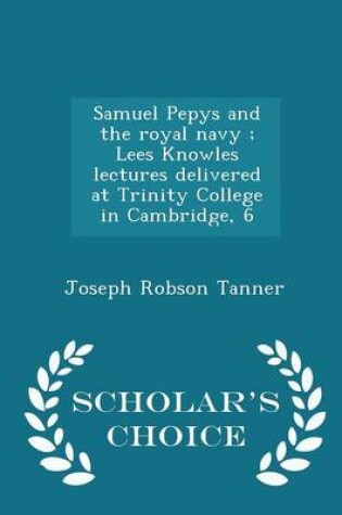 Cover of Samuel Pepys and the Royal Navy; Lees Knowles Lectures Delivered at Trinity College in Cambridge, 6 - Scholar's Choice Edition