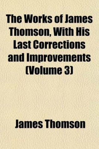 Cover of The Works of James Thomson, with His Last Corrections and Improvements (Volume 3)