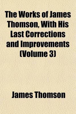 Book cover for The Works of James Thomson, with His Last Corrections and Improvements (Volume 3)