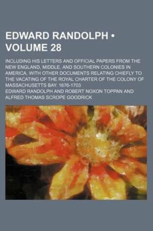 Cover of Edward Randolph (Volume 28); Including His Letters and Official Papers from the New England, Middle, and Southern Colonies in America, with Other Documents Relating Chiefly to the Vacating of the Royal Charter of the Colony of Massachusetts Bay. 1676-1703