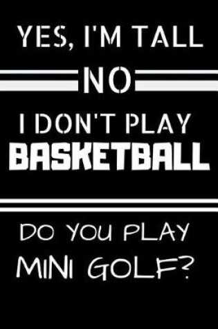Cover of Yes, I'm Tall. No I Don't Play Basketball. Do You Play Mini Golf?