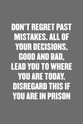 Book cover for Don't Regret Past Mistakes. All of Your Decisions, Good and Bad, Lead You to Where You Are Today. Disregard This If You Are in Prison