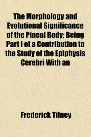 Cover of The Morphology and Evolutional Significance of the Pineal Body; Being Part I of a Contribution to the Study of the Epiphysis Cerebri with an