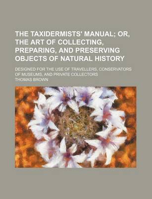 Book cover for The Taxidermists' Manual; Or, the Art of Collecting, Preparing, and Preserving Objects of Natural History. Designed for the Use of Travellers, Conserv