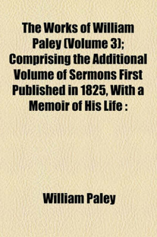 Cover of The Works of William Paley (Volume 3); Comprising the Additional Volume of Sermons First Published in 1825, with a Memoir of His Life Complete in Six Volumes