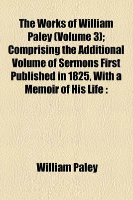 Book cover for The Works of William Paley (Volume 3); Comprising the Additional Volume of Sermons First Published in 1825, with a Memoir of His Life Complete in Six Volumes