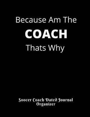 Book cover for Soccer Coach Dated Journal Organizer Because Am The COACH Thats Why