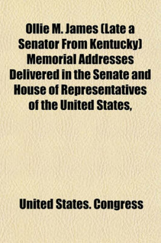 Cover of Ollie M. James (Late a Senator from Kentucky) Memorial Addresses Delivered in the Senate and House of Representatives of the United States,