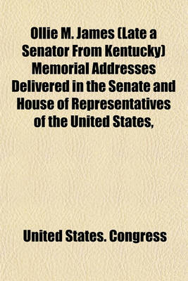 Book cover for Ollie M. James (Late a Senator from Kentucky) Memorial Addresses Delivered in the Senate and House of Representatives of the United States,