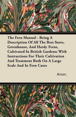 Book cover for The Fern Manual - Being A Description Of All The Best Stove, Greenhouse, And Hardy Ferns, Cultivated In British Gardens; With Instructions For Their Cultivation And Treatment Both On A Large Scale And In Fern Cases