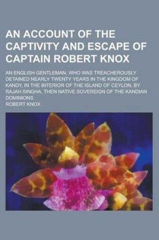 Cover of An Account of the Captivity and Escape of Captain Robert Knox; An English Gentleman, Who Was Treacherously Detained Nearly Twenty Years in the Kingdom of Kandy, in the Interior of the Island of Ceylon, by Rajah Singha, Then Native