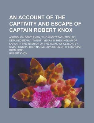 Book cover for An Account of the Captivity and Escape of Captain Robert Knox; An English Gentleman, Who Was Treacherously Detained Nearly Twenty Years in the Kingdom of Kandy, in the Interior of the Island of Ceylon, by Rajah Singha, Then Native