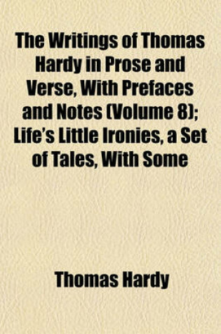 Cover of The Writings of Thomas Hardy in Prose and Verse, with Prefaces and Notes (Volume 8); Life's Little Ironies, a Set of Tales, with Some Colloquial Sketches Entitled a Few Crusted Characters