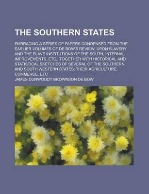 Book cover for The Southern States; Embracing a Series of Papers Condensed from the Earlier Volumes of de Bow's Review, Upon Slavery and the Slave Institutions of the South, Internal Improvements, Etc., Together with Historical and Statistical Sketches