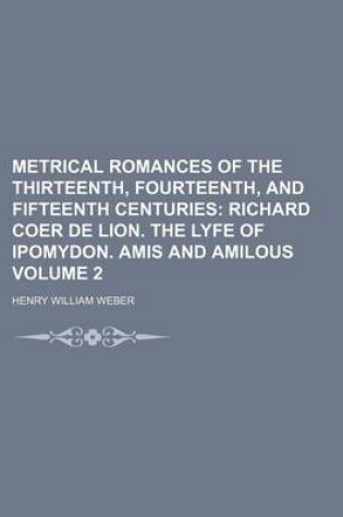 Cover of Metrical Romances of the Thirteenth, Fourteenth, and Fifteenth Centuries Volume 2; Richard Coer de Lion. the Lyfe of Ipomydon. Amis and Amilous