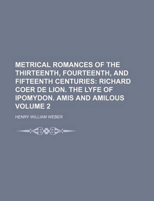 Book cover for Metrical Romances of the Thirteenth, Fourteenth, and Fifteenth Centuries Volume 2; Richard Coer de Lion. the Lyfe of Ipomydon. Amis and Amilous