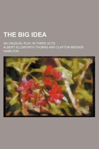 Cover of The Big Idea; An Unusual Play, in Three Acts