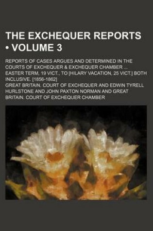 Cover of The Exchequer Reports (Volume 3); Reports of Cases Argues and Determined in the Courts of Exchequer & Exchequer Chamber Easter Term, 19 Vict., to [Hilary Vacation, 25 Vict.] Both Inclusive. [1856-1862]