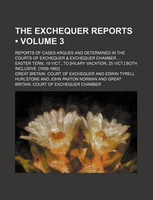 Book cover for The Exchequer Reports (Volume 3); Reports of Cases Argues and Determined in the Courts of Exchequer & Exchequer Chamber Easter Term, 19 Vict., to [Hilary Vacation, 25 Vict.] Both Inclusive. [1856-1862]