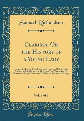 Book cover for Clarissa; Or the History of a Young Lady, Vol. 2 of 8: Comprehending the Most Important Concerns of Private Life; And Particularly Shewing the Distresses That May Attend the Misconduct Both of Parents and Children, in Relation to Marriage