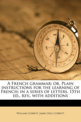 Cover of A French Grammar; Or, Plain Instructions for the Learning of French; In a Series of Letters. 15th Ed., REV., with Additions