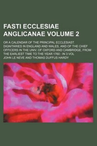 Cover of Fasti Ecclesiae Anglicanae Volume 2; Or a Calendar of the Principal Ecclesiast. Dignitaries in England and Wales, and of the Chief Officers in the Univ. of Oxford and Cambridge, from the Earliest Time to the Year 1760 in 3 Vol