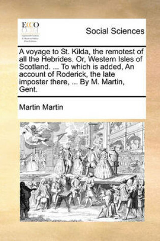 Cover of A Voyage to St. Kilda, the Remotest of All the Hebrides. Or, Western Isles of Scotland. ... to Which Is Added, an Account of Roderick, the Late Imposter There, ... by M. Martin, Gent.