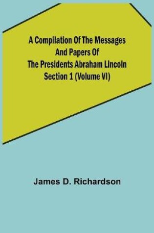 Cover of A Compilation of the Messages and Papers of the Presidents Section 1 (Volume VI) Abraham Lincoln