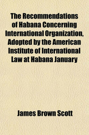 Cover of The Recommendations of Habana Concerning International Organization, Adopted by the American Institute of International Law at Habana January