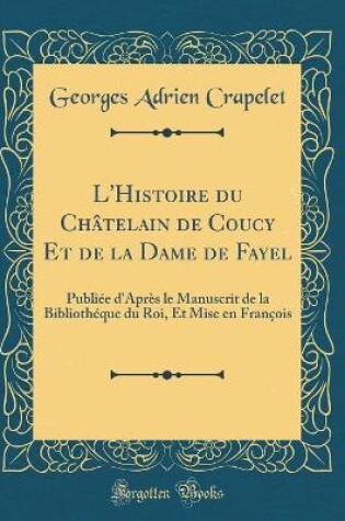 Cover of L'Histoire du Châtelain de Coucy Et de la Dame de Fayel: Publiée d'Après le Manuscrit de la Bibliothéque du Roi, Et Mise en François (Classic Reprint)