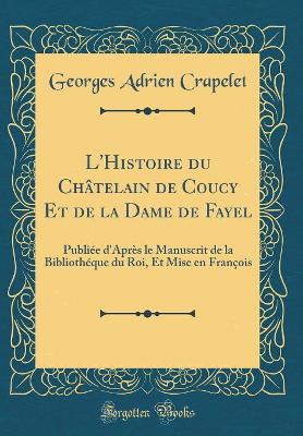 Book cover for L'Histoire du Châtelain de Coucy Et de la Dame de Fayel: Publiée d'Après le Manuscrit de la Bibliothéque du Roi, Et Mise en François (Classic Reprint)