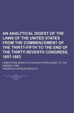 Cover of An Analytical Digest of the Laws of the United States from the Commencement of the Thirty-Fifth to the End of the Thirty-Seventh Congress, 1857-1863; Completing Brightly's United States Digest to the Present Time ...