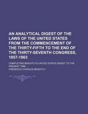 Book cover for An Analytical Digest of the Laws of the United States from the Commencement of the Thirty-Fifth to the End of the Thirty-Seventh Congress, 1857-1863; Completing Brightly's United States Digest to the Present Time ...