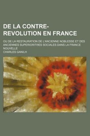 Cover of de La Contre-Revolution En France; Ou de La Restauration de L'Ancienne Noblesse Et Des Anciennes Superiorit Es Sociales Dans La France Nouvelle