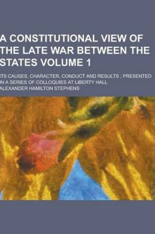 Cover of A Constitutional View of the Late War Between the States; Its Causes, Character, Conduct and Results; Presented in a Series of Colloquies at Liberty