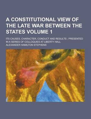 Book cover for A Constitutional View of the Late War Between the States; Its Causes, Character, Conduct and Results; Presented in a Series of Colloquies at Liberty