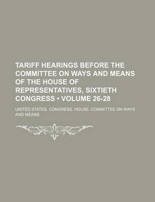 Book cover for Tariff Hearings Before the Committee on Ways and Means of the House of Representatives, Sixtieth Congress (Volume 26-28)