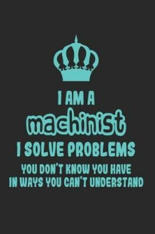 Cover of I Am a Machinist I Solve Problems You Don't Know You Have in Ways You Can't Understand