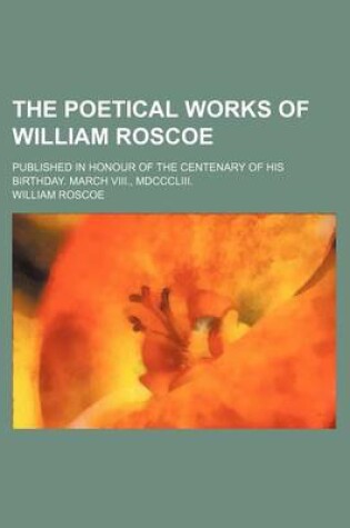 Cover of The Poetical Works of William Roscoe; Published in Honour of the Centenary of His Birthday. March VIII., MDCCCLIII.