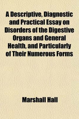 Cover of A Descriptive, Diagnostic and Practical Essay on Disorders of the Digestive Organs and General Health, and Particularly of Their Numerous Forms