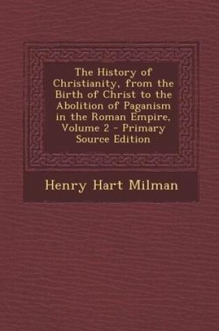 Cover of The History of Christianity, from the Birth of Christ to the Abolition of Paganism in the Roman Empire, Volume 2 - Primary Source Edition