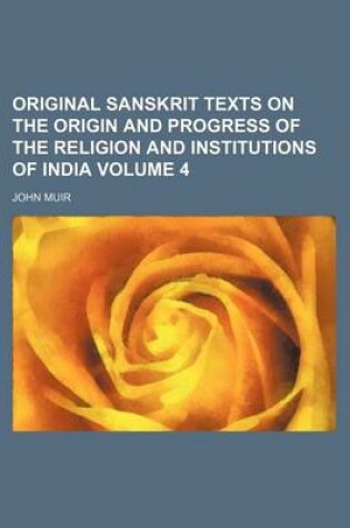Cover of Original Sanskrit Texts on the Origin and Progress of the Religion and Institutions of India Volume 4