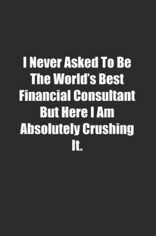 Cover of I Never Asked To Be The World's Best Financial Consultant But Here I Am Absolutely Crushing It.