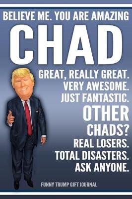 Book cover for Funny Trump Journal - Believe Me. You Are Amazing Chad Great, Really Great. Very Awesome. Just Fantastic. Other Chads? Real Losers. Total Disasters. Ask Anyone. Funny Trump Gift Journal